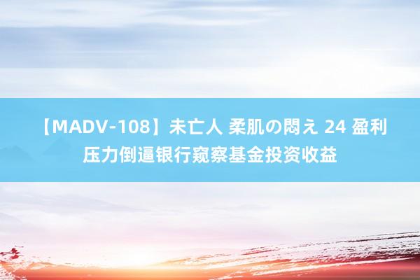 【MADV-108】未亡人 柔肌の悶え 24 盈利压力倒逼银行窥察基金投资收益