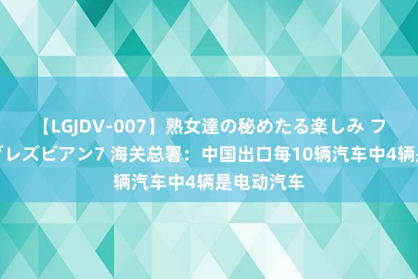 【LGJDV-007】熟女達の秘めたる楽しみ フィーリングレズビアン7 海关总署：中国出口每10辆汽车中4辆是电动汽车