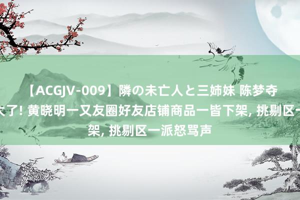 【ACGJV-009】隣の未亡人と三姉妹 陈梦夺冠事件闹大了! 黄晓明一又友圈好友店铺商品一皆下架， 挑剔区一派怒骂声