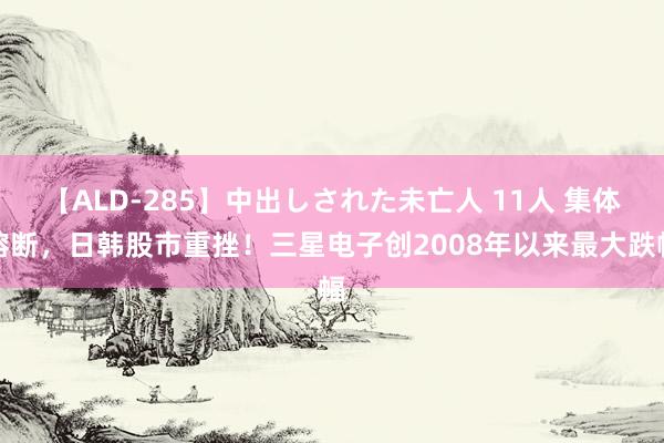 【ALD-285】中出しされた未亡人 11人 集体熔断，日韩股市重挫！三星电子创2008年以来最大跌幅