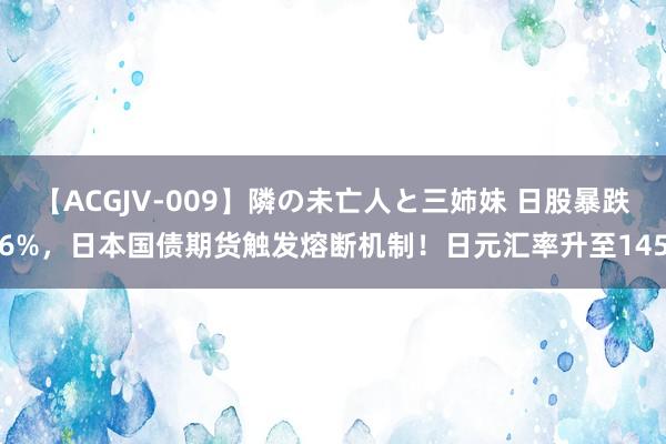 【ACGJV-009】隣の未亡人と三姉妹 日股暴跌6%，日本国债期货触发熔断机制！日元汇率升至145