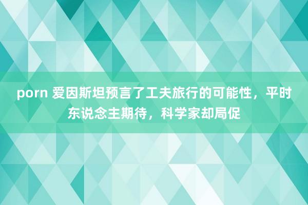 porn 爱因斯坦预言了工夫旅行的可能性，平时东说念主期待，科学家却局促