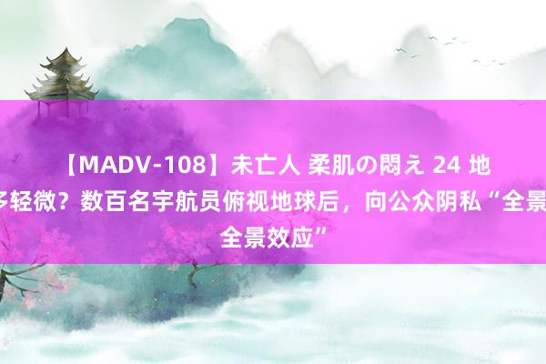 【MADV-108】未亡人 柔肌の悶え 24 地球有多轻微？数百名宇航员俯视地球后，向公众阴私“全景效应”