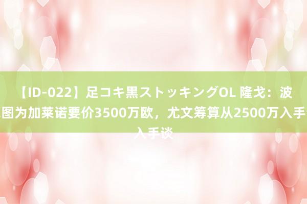 【ID-022】足コキ黒ストッキングOL 隆戈：波尔图为加莱诺要价3500万欧，尤文筹算从2500万入手谈