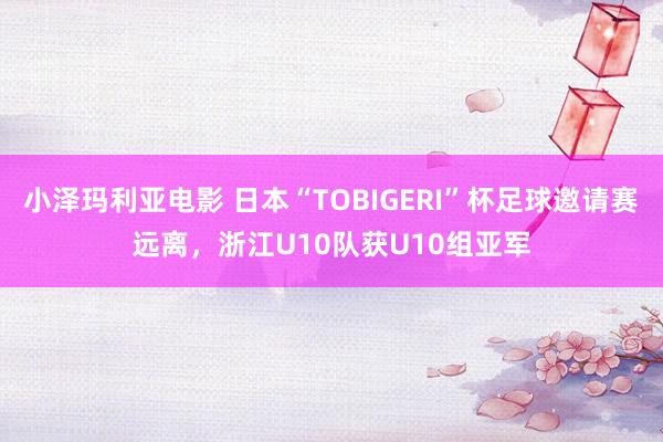 小泽玛利亚电影 日本“TOBIGERI”杯足球邀请赛远离，浙江U10队获U10组亚军