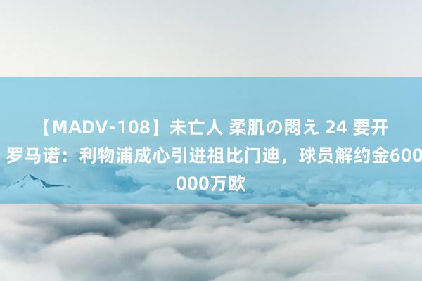 【MADV-108】未亡人 柔肌の悶え 24 要开张了？罗马诺：利物浦成心引进祖比门迪，球员解约金6000万欧