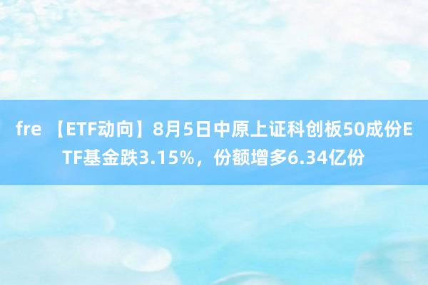 fre 【ETF动向】8月5日中原上证科创板50成份ETF基金跌3.15%，份额增多6.34亿份