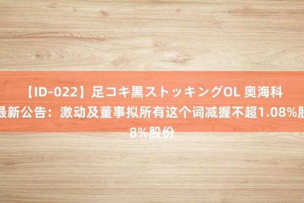 【ID-022】足コキ黒ストッキングOL 奥海科技最新公告：激动及董事拟所有这个词减握不超1.08%股份