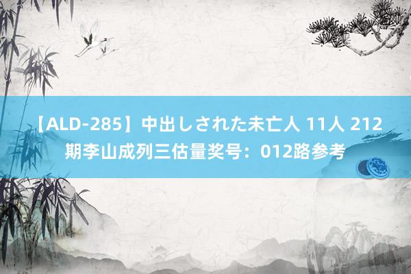 【ALD-285】中出しされた未亡人 11人 212期李山成列三估量奖号：012路参考