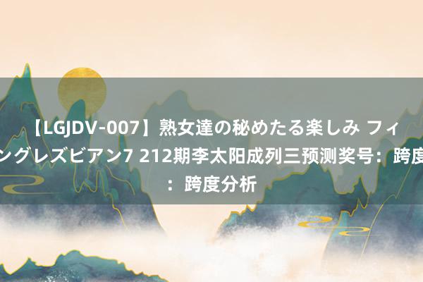 【LGJDV-007】熟女達の秘めたる楽しみ フィーリングレズビアン7 212期李太阳成列三预测奖号：跨度分析