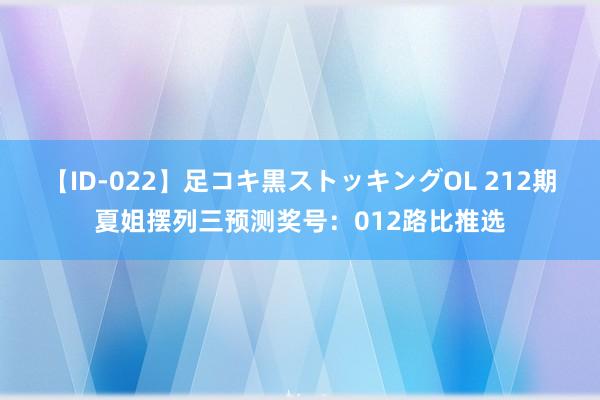 【ID-022】足コキ黒ストッキングOL 212期夏姐摆列三预测奖号：012路比推选