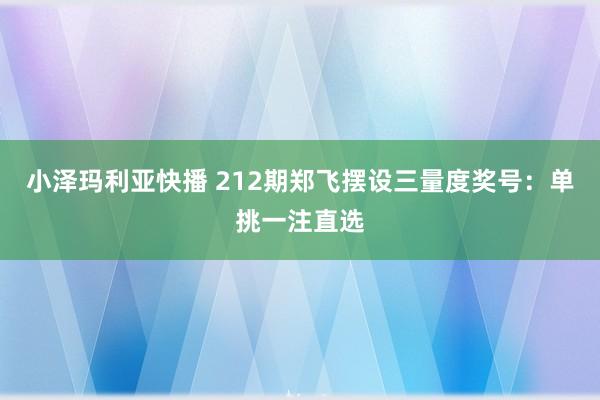 小泽玛利亚快播 212期郑飞摆设三量度奖号：单挑一注直选