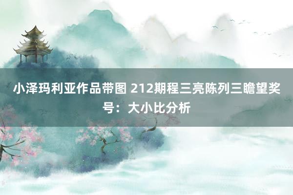 小泽玛利亚作品带图 212期程三亮陈列三瞻望奖号：大小比分析