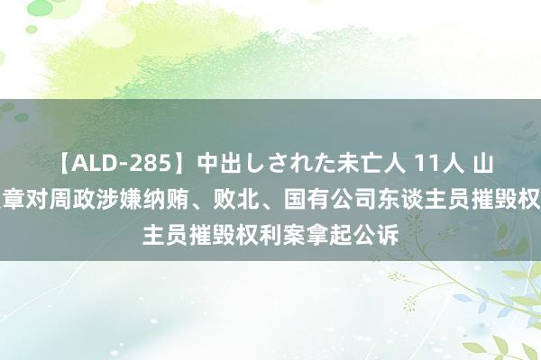 【ALD-285】中出しされた未亡人 11人 山西检讨机关照章对周政涉嫌纳贿、败北、国有公司东谈主员摧毁权利案拿起公诉