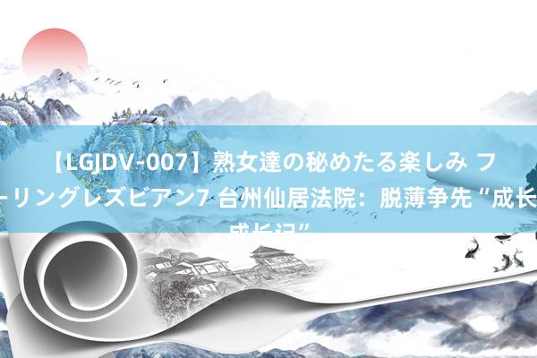 【LGJDV-007】熟女達の秘めたる楽しみ フィーリングレズビアン7 台州仙居法院：脱薄争先“成长记”