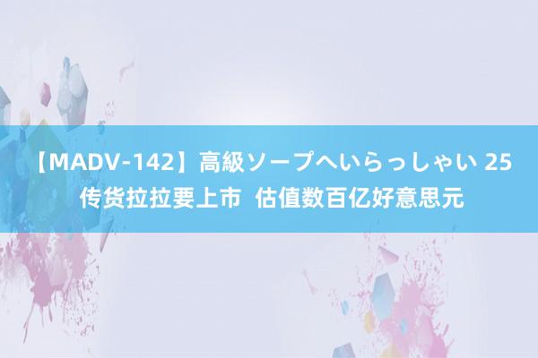 【MADV-142】高級ソープへいらっしゃい 25 传货拉拉要上市  估值数百亿好意思元