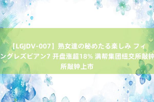 【LGJDV-007】熟女達の秘めたる楽しみ フィーリングレズビアン7 开盘涨超18% 满帮集团纽交所敲钟上市