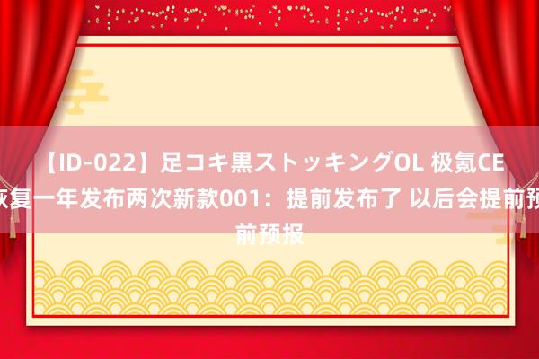 【ID-022】足コキ黒ストッキングOL 极氪CEO恢复一年发布两次新款001：提前发布了 以后会提前预报