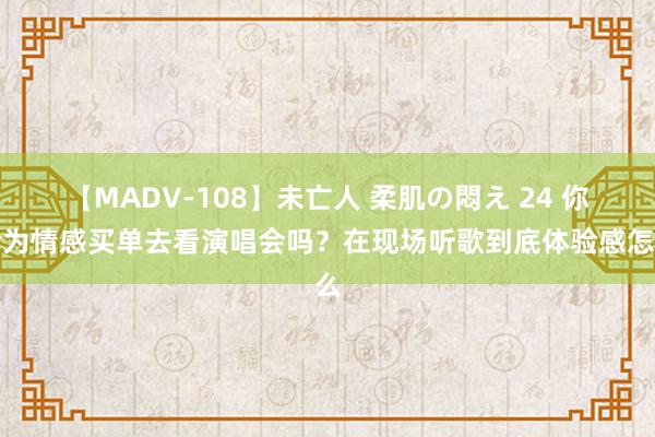 【MADV-108】未亡人 柔肌の悶え 24 你会为情感买单去看演唱会吗？在现场听歌到底体验感怎么