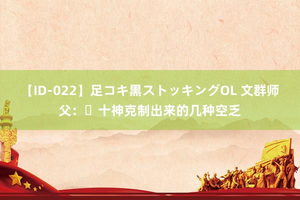 【ID-022】足コキ黒ストッキングOL 文群师父：​十神克制出来的几种空乏