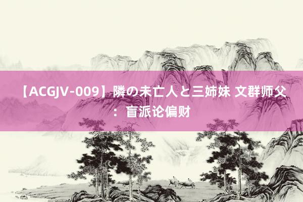 【ACGJV-009】隣の未亡人と三姉妹 文群师父：盲派论偏财