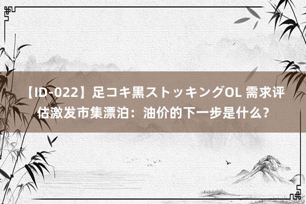 【ID-022】足コキ黒ストッキングOL 需求评估激发市集漂泊：油价的下一步是什么？