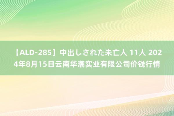 【ALD-285】中出しされた未亡人 11人 2024年8月15日云南华潮实业有限公司价钱行情