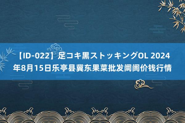 【ID-022】足コキ黒ストッキングOL 2024年8月15日乐亭县冀东果菜批发阛阓价钱行情