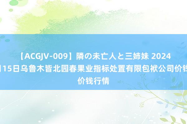 【ACGJV-009】隣の未亡人と三姉妹 2024年8月15日乌鲁木皆北园春果业指标处置有限包袱公司价钱行情