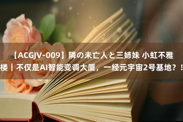 【ACGJV-009】隣の未亡人と三姉妹 小虹不雅楼｜不仅是AI智能变调大厦，一经元宇宙2号基地？！