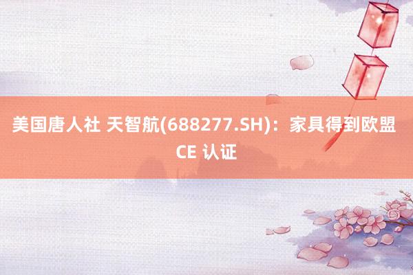 美国唐人社 天智航(688277.SH)：家具得到欧盟 CE 认证