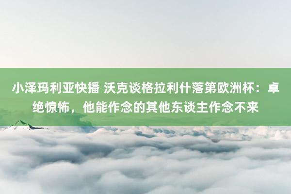 小泽玛利亚快播 沃克谈格拉利什落第欧洲杯：卓绝惊怖，他能作念的其他东谈主作念不来