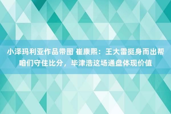 小泽玛利亚作品带图 崔康熙：王大雷挺身而出帮咱们守住比分，毕津浩这场通盘体现价值