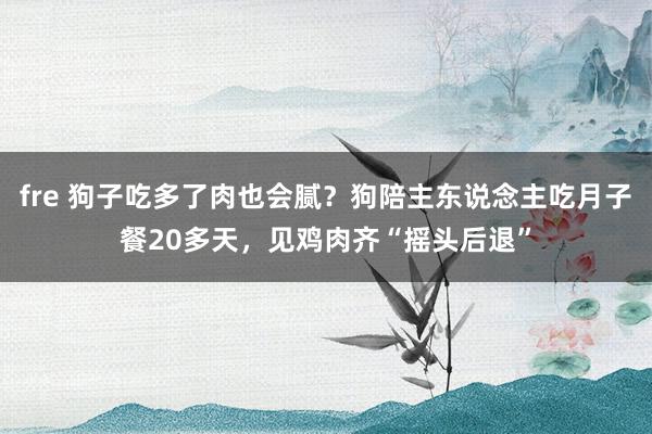 fre 狗子吃多了肉也会腻？狗陪主东说念主吃月子餐20多天，见鸡肉齐“摇头后退”