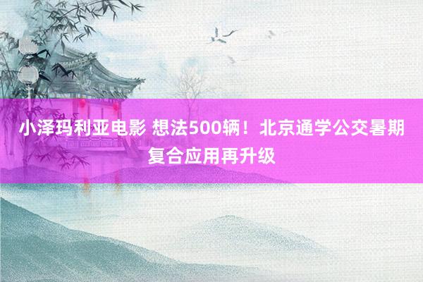 小泽玛利亚电影 想法500辆！北京通学公交暑期复合应用再升级