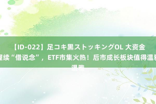 【ID-022】足コキ黒ストッキングOL 大资金握续“借说念”，ETF市集火热！后市成长板块值得温雅