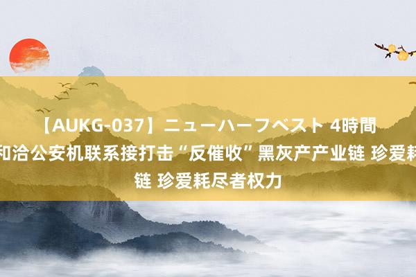 【AUKG-037】ニューハーフベスト 4時間 京东金融和洽公安机联系接打击“反催收”黑灰产产业链 珍爱耗尽者权力