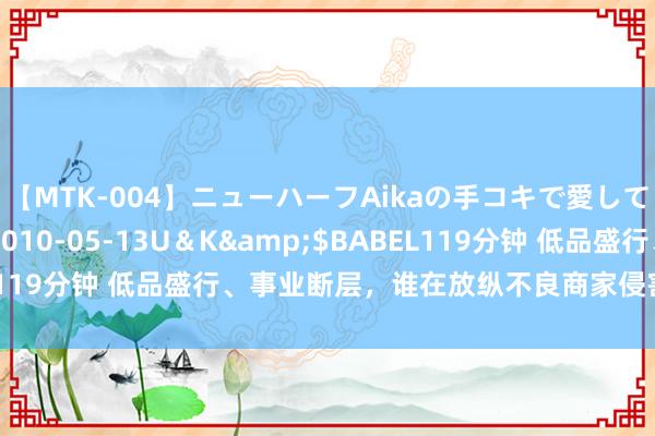 【MTK-004】ニューハーフAikaの手コキで愛して…。</a>2010-05-13U＆K&$BABEL119分钟 低品盛行、事业断层，谁在放纵不良商家侵害消费者利益？