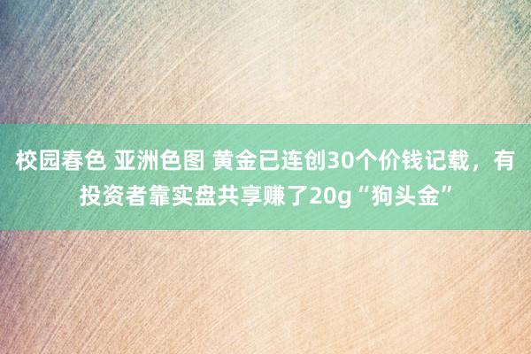 校园春色 亚洲色图 黄金已连创30个价钱记载，有投资者靠实盘共享赚了20g“狗头金”