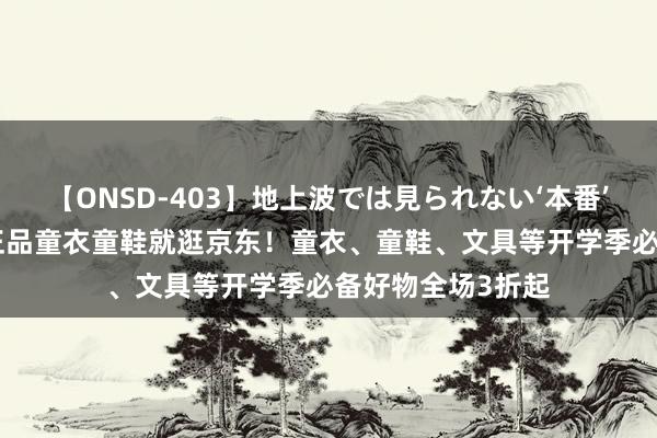 【ONSD-403】地上波では見られない‘本番’4時間 买迪士尼正品童衣童鞋就逛京东！童衣、童鞋、文具等开学季必备好物全场3折起