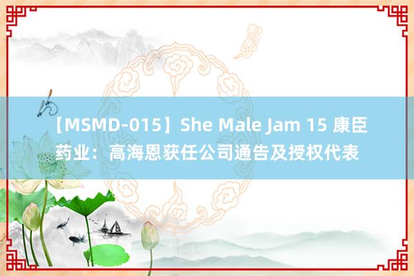 【MSMD-015】She Male Jam 15 康臣药业：高海恩获任公司通告及授权代表