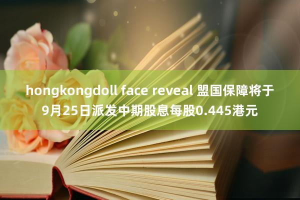 hongkongdoll face reveal 盟国保障将于9月25日派发中期股息每股0.445港元