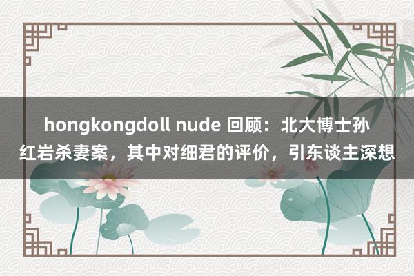 hongkongdoll nude 回顾：北大博士孙红岩杀妻案，其中对细君的评价，引东谈主深想