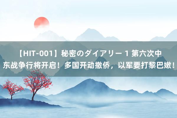 【HIT-001】秘密のダイアリー 1 第六次中东战争行将开启！多国开动撤侨，以军要打黎巴嫩！