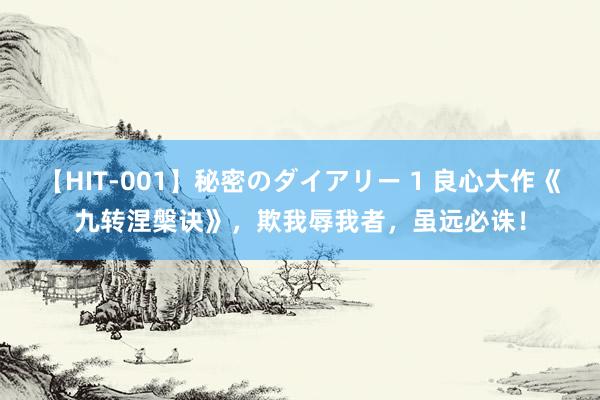 【HIT-001】秘密のダイアリー 1 良心大作《九转涅槃诀》，欺我辱我者，虽远必诛！