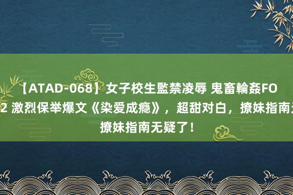 【ATAD-068】女子校生監禁凌辱 鬼畜輪姦FOREVER2 激烈保举爆文《染爱成瘾》，超甜对白，撩妹指南无疑了！