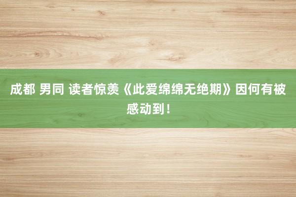 成都 男同 读者惊羡《此爱绵绵无绝期》因何有被感动到！