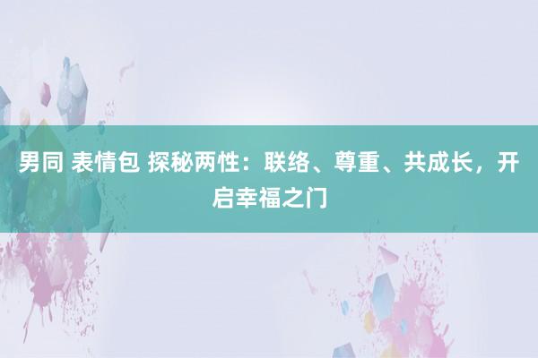 男同 表情包 探秘两性：联络、尊重、共成长，开启幸福之门