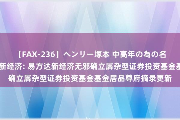 【FAX-236】ヘンリー塚本 中高年の為の名作裏ビデオ集 易方达新经济: 易方达新经济无邪确立羼杂型证券投资基金基金居品尊府摘录更新