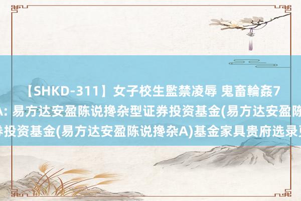 【SHKD-311】女子校生監禁凌辱 鬼畜輪姦77 易方达安盈陈说搀杂A: 易方达安盈陈说搀杂型证券投资基金(易方达安盈陈说搀杂A)基金家具贵府选录更新